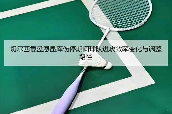 qie-er-xi-fu-pan-en-kun-ku-shang-ting-qi-jian-qiu-dui-jin-gong-xiao-lv-bian-hua-yu-tiao-zheng-lu-jing-2-140.jpg