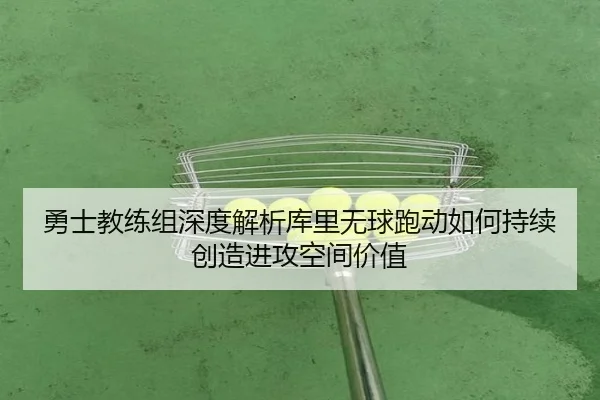 勇士教练组深度解析库里无球跑动如何持续创造进攻空间价值 | kaiyun