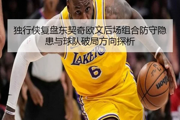 独行侠复盘东契奇欧文后场组合防守隐患与球队破局方向探析