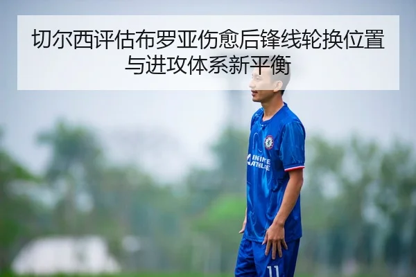 切尔西评估布罗亚伤愈后锋线轮换位置与进攻体系新平衡 | kaiyun