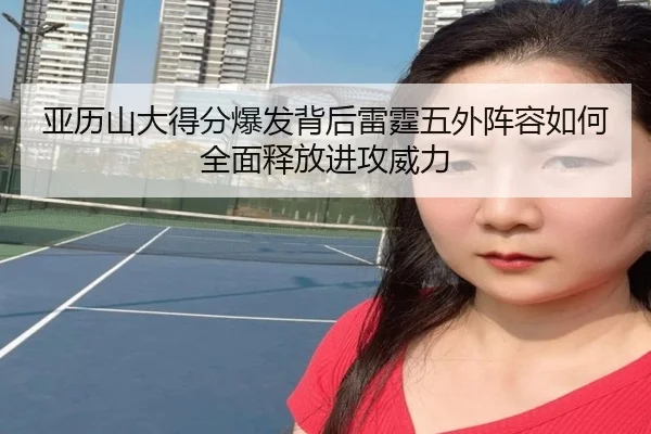 亚历山大得分爆发背后雷霆五外阵容如何全面释放进攻威力