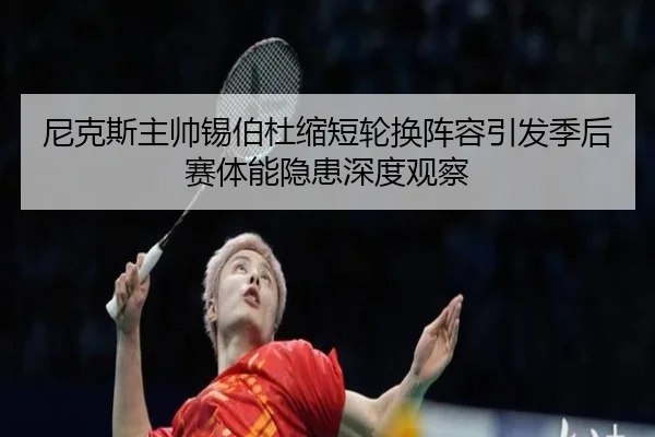 尼克斯主帅锡伯杜缩短轮换阵容引发季后赛体能隐患深度观察