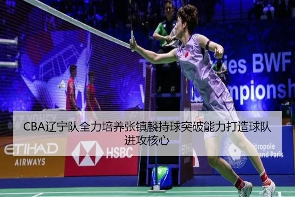 CBA辽宁队全力培养张镇麟持球突破能力打造球队进攻核心