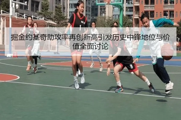 掘金约基奇助攻率再创新高引发历史中锋地位与价值全面讨论 | kaiyun