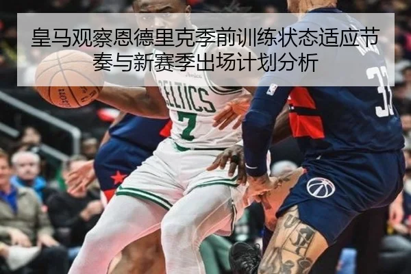 皇马观察恩德里克季前训练状态适应节奏与新赛季出场计划分析
