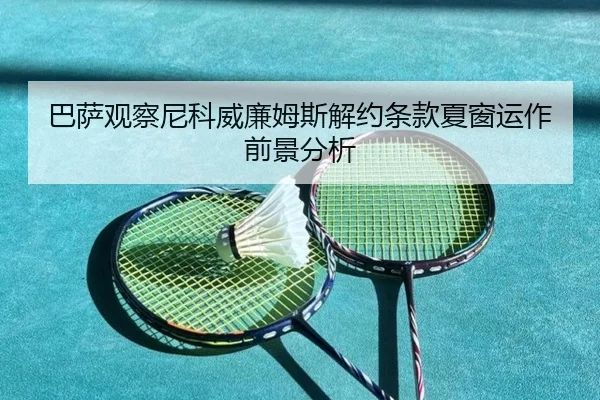 巴萨观察尼科威廉姆斯解约条款夏窗运作前景分析