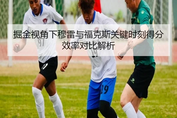 掘金视角下穆雷与福克斯关键时刻得分效率对比解析 | kaiyun