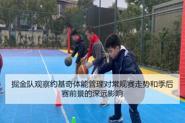 掘金队观察约基奇体能管理对常规赛走势和季后赛前景的深远影响（kaiyun）