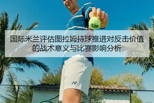 国际米兰评估图拉姆持球推进对反击价值的战术意义与比赛影响分析 | kaiyun