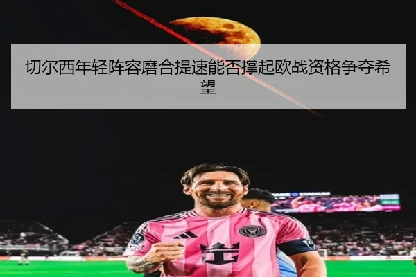 切尔西年轻阵容磨合提速能否撑起欧战资格争夺希望 | kaiyun