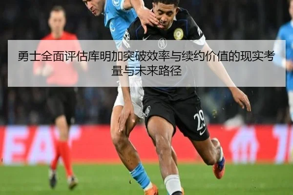 勇士全面评估库明加突破效率与续约价值的现实考量与未来路径 | kaiyun