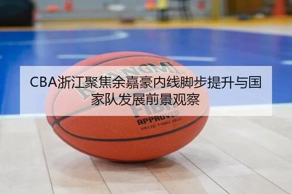 CBA浙江聚焦余嘉豪内线脚步提升与国家队发展前景观察