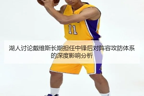 湖人讨论戴维斯长期担任中锋后对阵容攻防体系的深度影响分析 | kaiyun