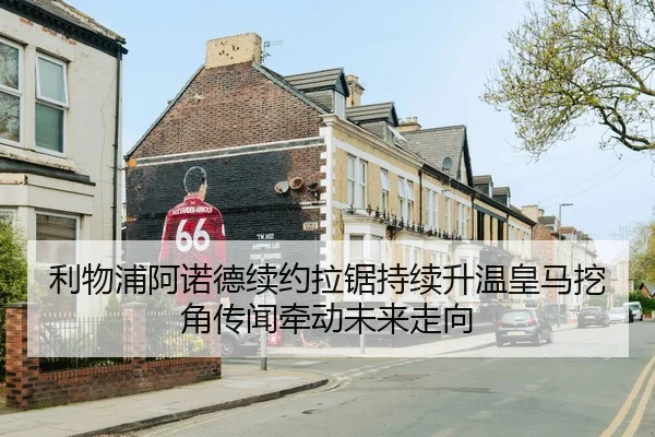 利物浦阿诺德续约拉锯持续升温皇马挖角传闻牵动未来走向 | kaiyun