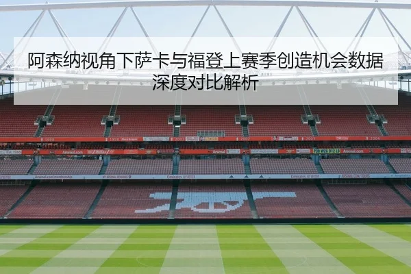 阿森纳视角下萨卡与福登上赛季创造机会数据深度对比解析