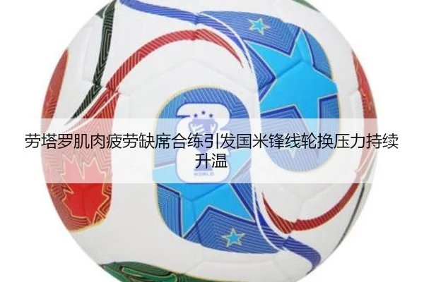 劳塔罗肌肉疲劳缺席合练引发国米锋线轮换压力持续升温 | kaiyun