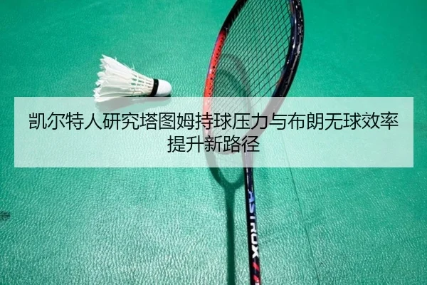 凯尔特人研究塔图姆持球压力与布朗无球效率提升新路径